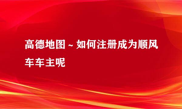 高德地图～如何注册成为顺风车车主呢
