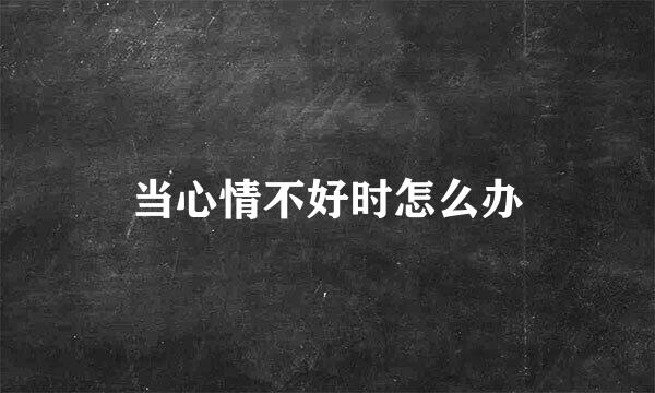 当心情不好时怎么办