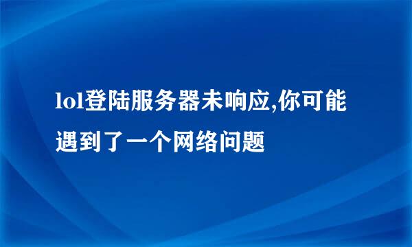 lol登陆服务器未响应,你可能遇到了一个网络问题
