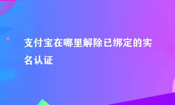 支付宝在哪里解除已绑定的实名认证
