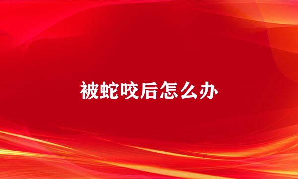 被蛇咬后怎么办