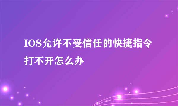 IOS允许不受信任的快捷指令打不开怎么办
