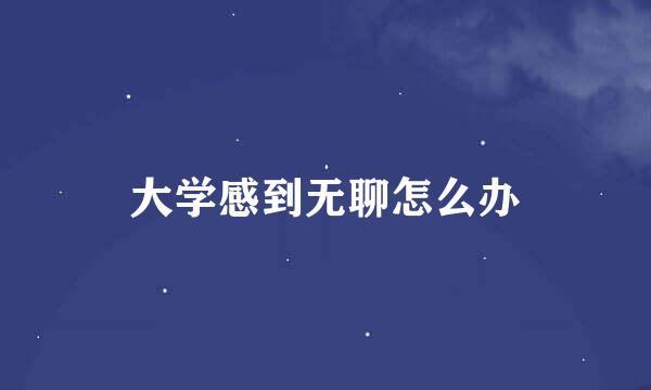 大学感到无聊怎么办