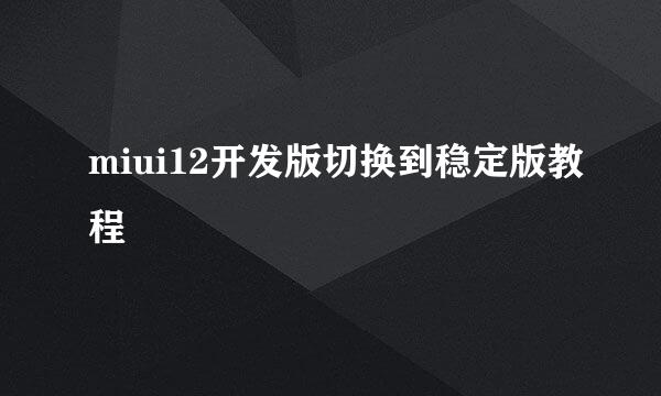 miui12开发版切换到稳定版教程