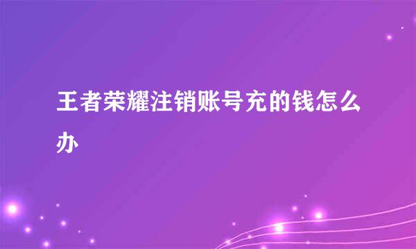王者荣耀注销账号充的钱怎么办