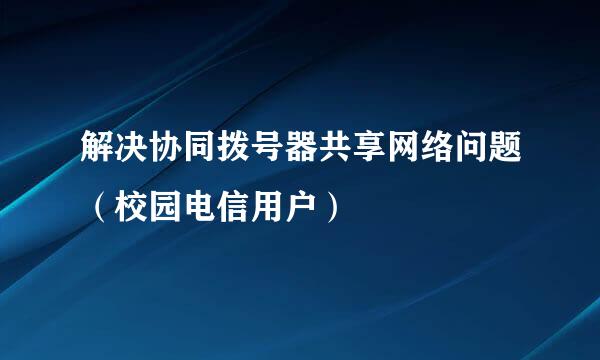 解决协同拨号器共享网络问题（校园电信用户）