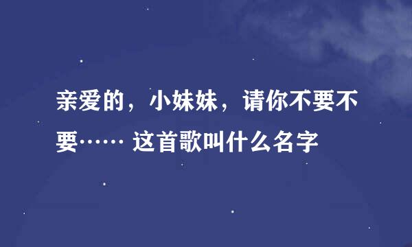 亲爱的,小妹妹,请你不要不要…… 这首歌叫什么名字