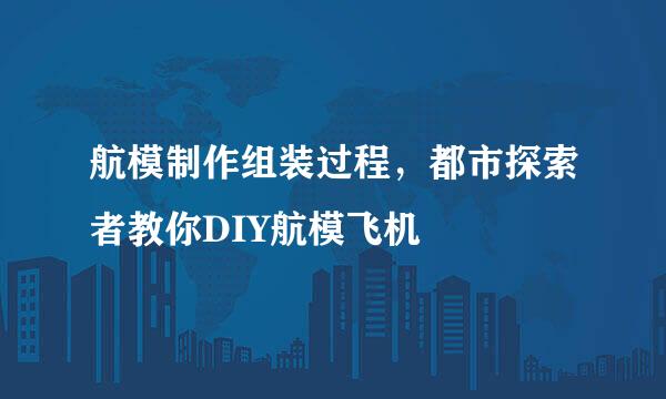 航模制作组装过程,都市探索者教你DIY航模飞机
