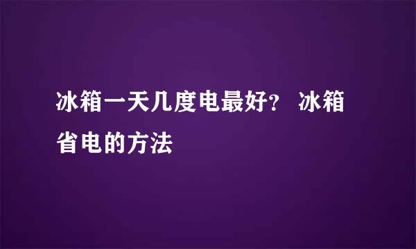 冰箱一天几度电最好? 冰箱省电的方法