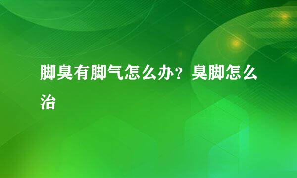 脚臭有脚气怎么办?臭脚怎么治