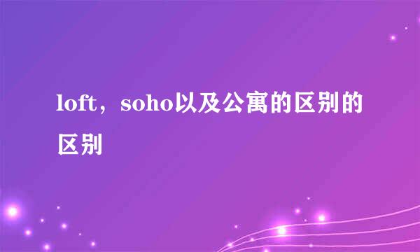 loft,soho以及公寓的区别的区别