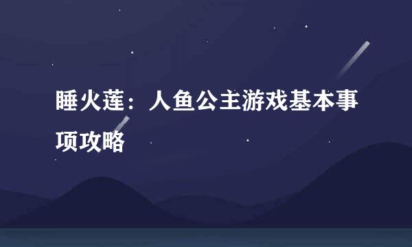 睡火莲:人鱼公主游戏基本事项攻略
