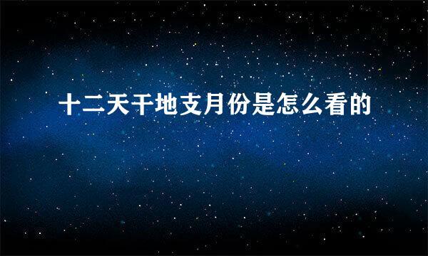 十二天干地支月份是怎么看的