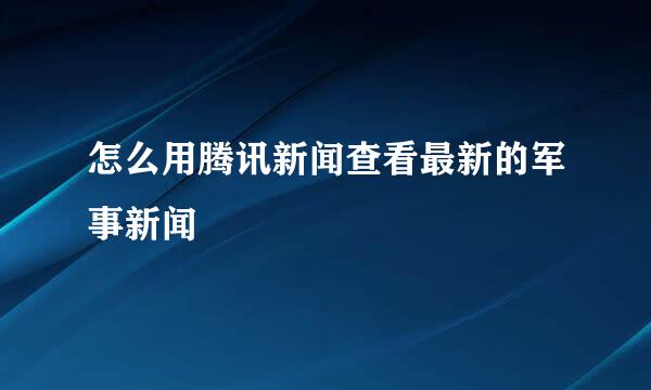 怎么用腾讯新闻查看最新的军事新闻