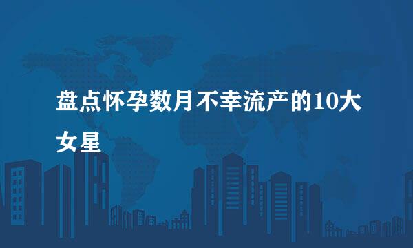 盘点怀孕数月不幸流产的10大女星