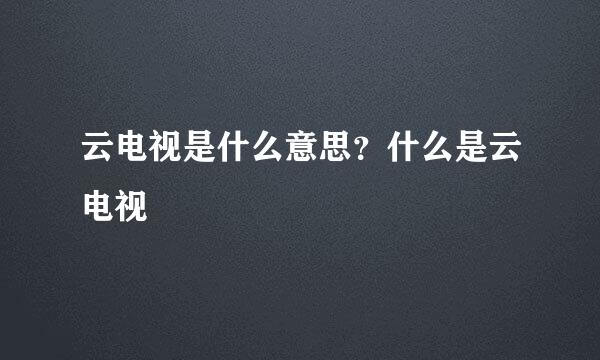 云电视是什么意思?什么是云电视