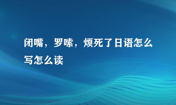 闭嘴,罗嗦,烦死了日语怎么写怎么读