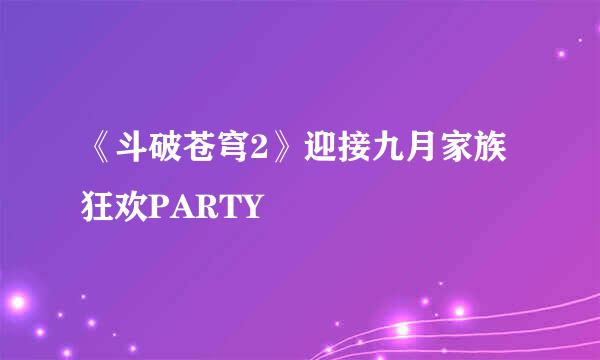 《斗破苍穹2》迎接九月家族狂欢PARTY