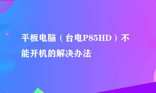 平板电脑（台电P85HD）不能开机的解决办法