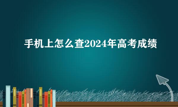 手机上怎么查2024年高考成绩