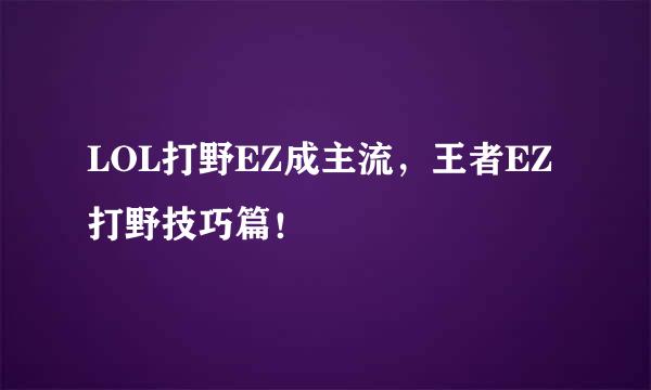 LOL打野EZ成主流,王者EZ打野技巧篇!