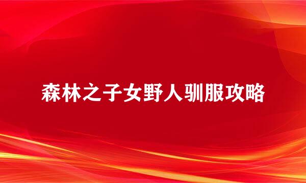 森林之子女野人驯服攻略