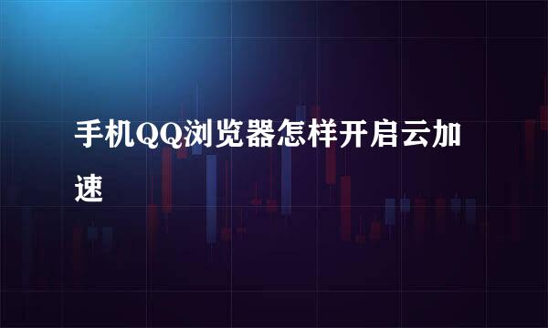 手机QQ浏览器怎样开启云加速