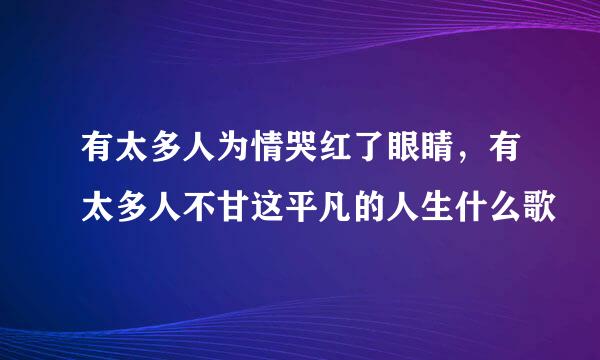 有太多人为情哭红了眼睛,有太多人不甘这平凡的人生什么歌