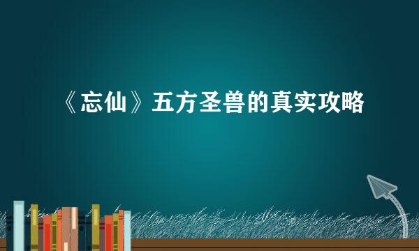 《忘仙》五方圣兽的真实攻略