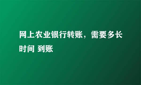 网上农业银行转账,需要多长时间 到账