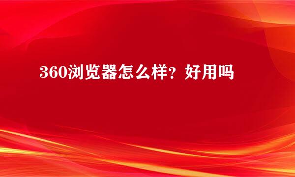 360浏览器怎么样？好用吗