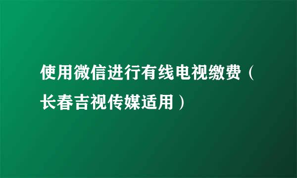 使用微信进行有线电视缴费(长春吉视传媒适用)