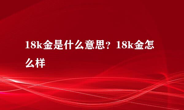 18k金是什么意思?18k金怎么样