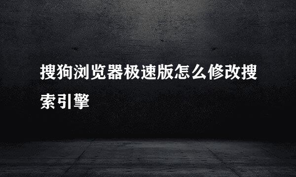 搜狗浏览器极速版怎么修改搜索引擎