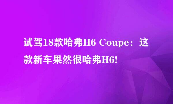 试驾18款哈弗H6 Coupe:这款新车果然很哈弗H6!