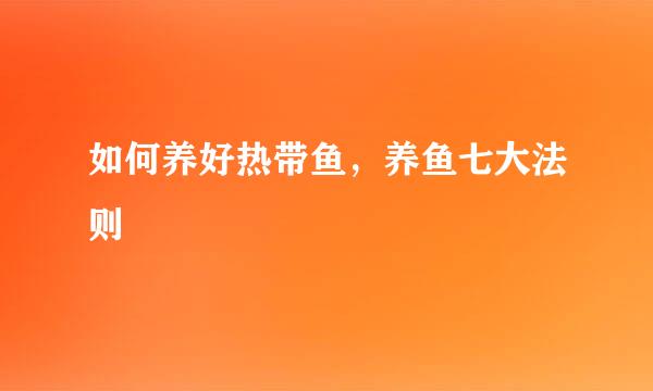 如何养好热带鱼,养鱼七大法则