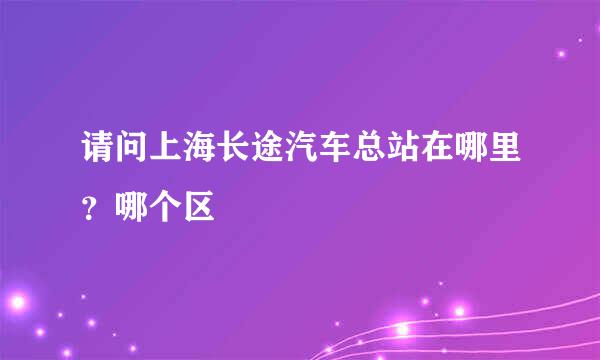 请问上海长途汽车总站在哪里?哪个区