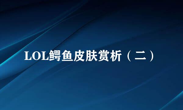 LOL鳄鱼皮肤赏析(二)