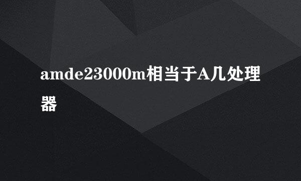 amde23000m相当于A几处理器
