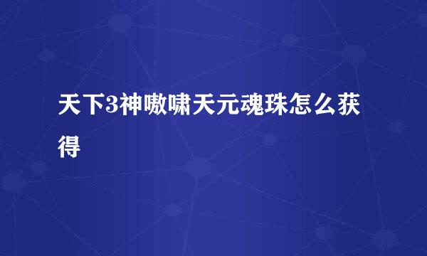 天下3神嗷啸天元魂珠怎么获得