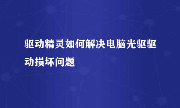 驱动精灵如何解决电脑光驱驱动损坏问题