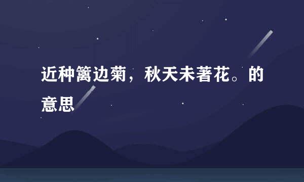 近种篱边菊,秋天未著花。的意思