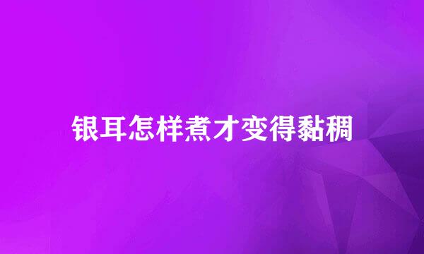 银耳怎样煮才变得黏稠