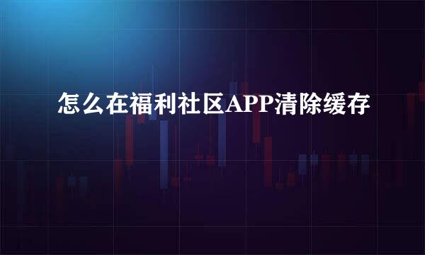 怎么在福利社区APP清除缓存