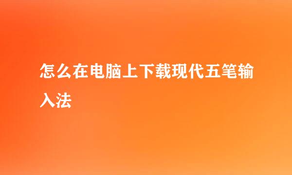 怎么在电脑上下载现代五笔输入法