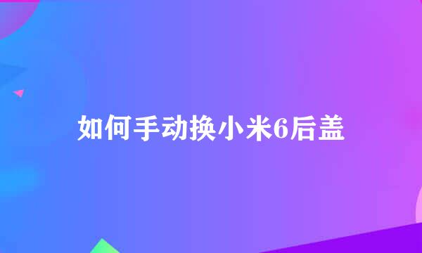 如何手动换小米6后盖