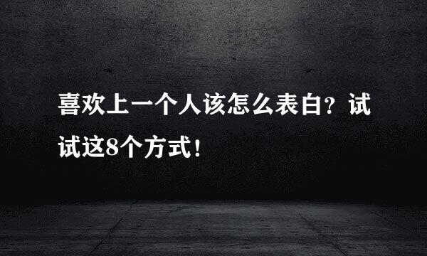喜欢上一个人该怎么表白?试试这8个方式!