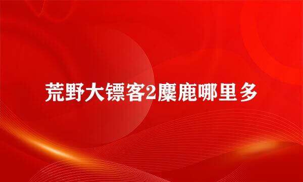 荒野大镖客2麋鹿哪里多