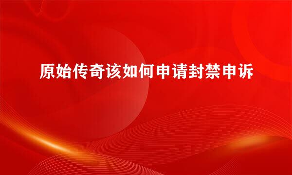 原始传奇该如何申请封禁申诉