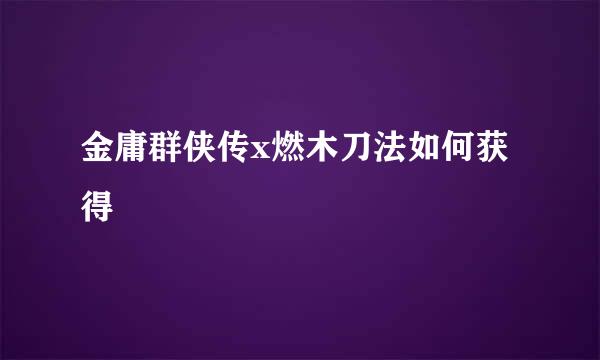 金庸群侠传x燃木刀法如何获得